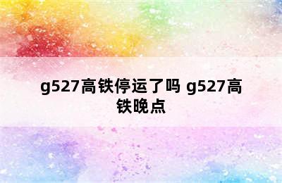 g527高铁停运了吗 g527高铁晚点